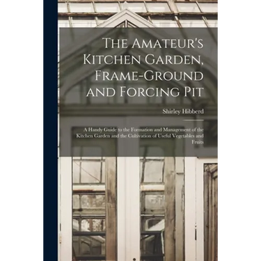 The Amateur's Kitchen Garden, Frame-ground and Forcing Pit: A Handy Guide to the Formation and Management of the Kitchen Garden and the Cultivation of
