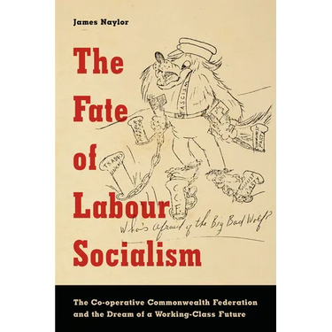 The Fate of Labour Socialism: The Co-operative Commonwealth Federation and the Dream of a Working-Class Future