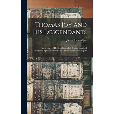 Thomas Joy and His Descendants: In the Lines of His Sons Samuel of Boston, Joseph of Hingham, Ephraim of Berwick; a Portfolio of Family Papers