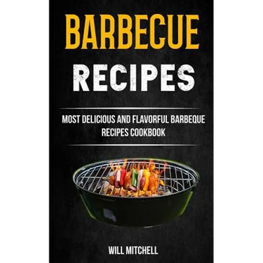 Barbecue Recipes: Most Delicious And Flavorful Barbeque Recipes Cookbook