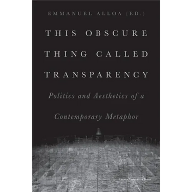 This Obscure Thing Called Transparency: Politics and Aesthetics of a Contemporary Metaphor