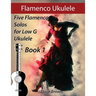 Flamenco Ukulele: 5 Flamenco Solos for Low G Ukulele