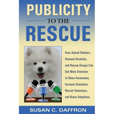 Publicity to the Rescue: How to Get More Attention for Your Animal Shelter, Humane Society or Rescue Group to Raise Awareness, Increase Donations, Rec