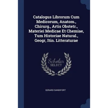 Catalogus Librorum Cum Medicorum, Anatom., Chirurg., Artis Obstetr., Materiei Medicae Et Chemiae, Tum Historiae Natural., Geogr, Itin. Litteraturae
