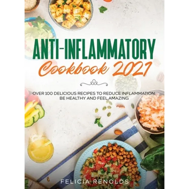 Anti-Inflammatory Cookbook 2021: Over 100 Delicious Recipes to Reduce Inflammation, Be Healthy and Feel Amazing