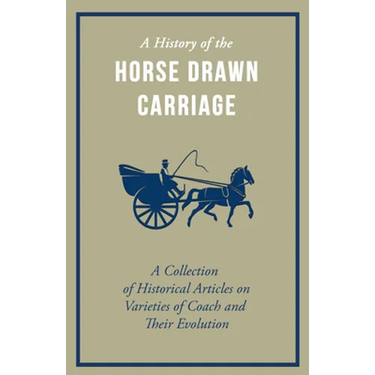 A History of the Horse Drawn Carriage - A Collection of Historical Articles on Varieties of Coach and Their Evolution