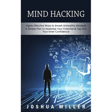 Mind Hacking: Highly Effective Ways to Smash Unhealthy Mindsets (a Simple Plan to Maximize Your Potential & Tap into Your Inner Confidence)