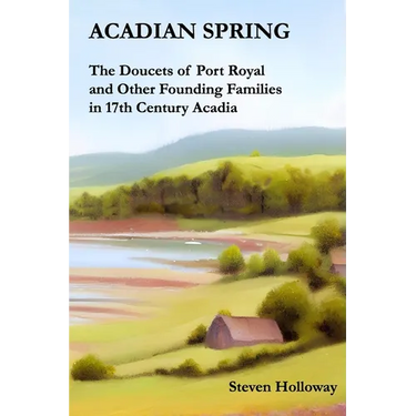 Acadian Spring: The Doucets of Port Royal and Other Founding Families in 17th Century Acadia