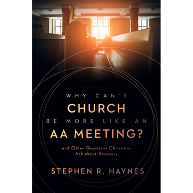 Why Can't Church Be More Like an AA Meeting?: And Other Questions Christians Ask about Recovery