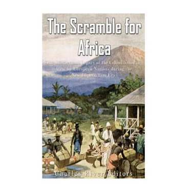 The Scramble for Africa: The History and Legacy of the Colonization of Africa by European Nations during the New Imperialism Era