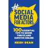 Social Media For Actors: 100 Essential Tips To Grow, Thrive And Survive Online