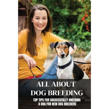 All About Dog Breeding: Top Tips For Successfully Breeding A Dog For New Dog Breeders: How To Raise Puppies