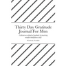 Thirty Day Gratitude Journal For Men: Cultivate an attitude of gratitude by practicing mindful thankfulness daily