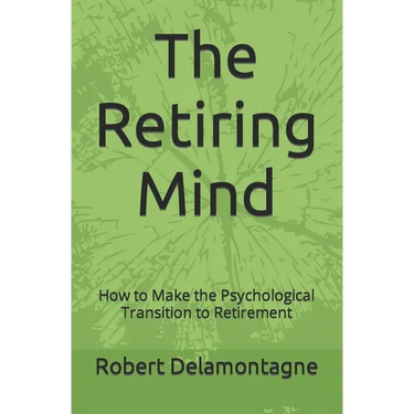 The Retiring Mind: How to Make the Psychological Transition to Retirement