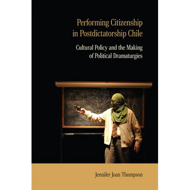 Performing Citizenship in Postdictatorship Chile: Cultural Policy and the Making of Political Dramaturgies