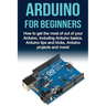 Arduino For Beginners: How to get the most of out of your Arduino, including Arduino basics, Arduino tips and tricks, Arduino projects and more!