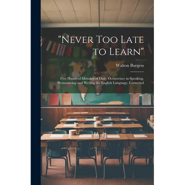 "Never Too Late to Learn": Five Hundred Mistakes of Daily Occurrence in Speaking, Pronouncing and Writing the English Language, Corrected