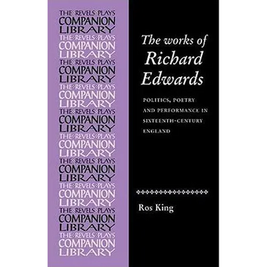 The Works of Richard Edwards: Politics, Poetry and Performance in Sixteenth Century England