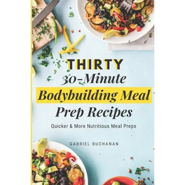 Thirty 30-Minute Bodybuilding Meal Prep Recipes: Quicker & More Nutritious Meal Preps