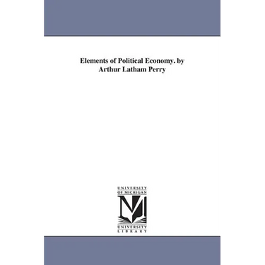 Elements of Political Economy. by Arthur Latham Perry