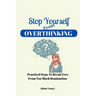 Stop Yourself From Overthinking: Practical Steps To Break Free From Too Much Rumination
