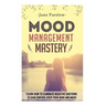 Mood Management Mastery: Learn How To Eliminate Negative Emotions To Gain Control Over Your Mind And Mood