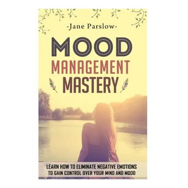 Mood Management Mastery: Learn How To Eliminate Negative Emotions To Gain Control Over Your Mind And Mood