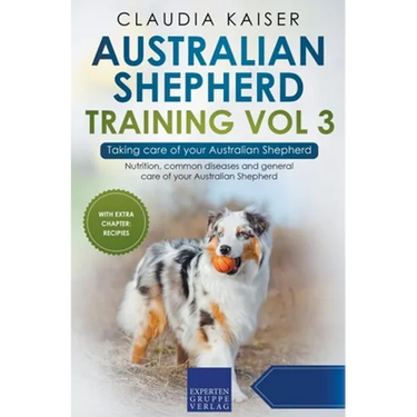 Australian Shepherd Training Vol 3 - Taking care of your Australian Shepherd: Nutrition, common diseases and general care of your Australian Shepherd