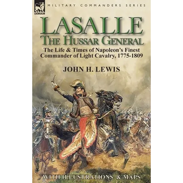 Lasalle-the Hussar General: the Life & Times of Napoleon's Finest Commander of Light Cavalry, 1775-1809