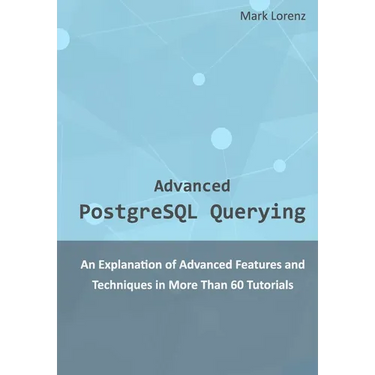 Advanced PostgreSQL Querying: An Explanation of Advanced Features and Techniques in More Than 60 Tutorials