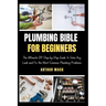 Plumbing Bible for Beginners: The Ultimate DIY Step-by-Step Guide to Solve Any Leak and Fix the Most Common Plumbing Problems
