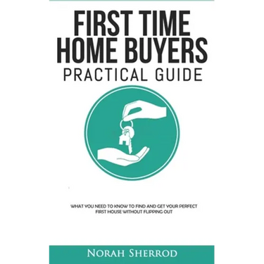 First Time Home Buyers Practical Guide: What You Need to Know to Find and Get Your Perfect First House Without Flipping Out