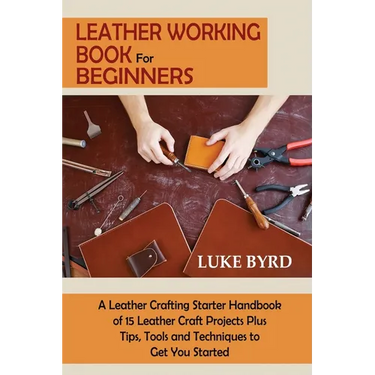 Leather Working Book for Beginners: A Leather Crafting Starter Handbook of 15 Leather Craft Projects Plus Tips, Tools and Techniques to Get You Starte