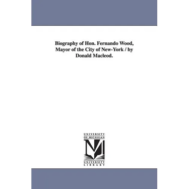 Biography of Hon. Fernando Wood, Mayor of the City of New-York / by Donald Macleod.