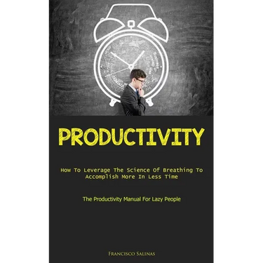 Productivity: How To Leverage The Science Of Breathing To Accomplish More In Less Time (The Productivity Manual For Lazy People)