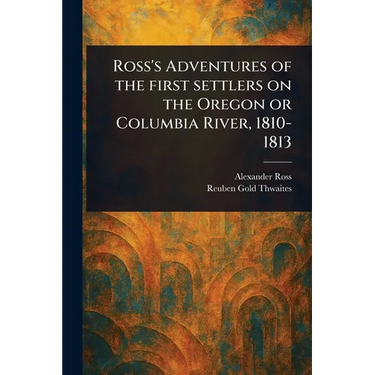 Ross's Adventures of the First Settlers on the Oregon or Columbia River, 1810-1813