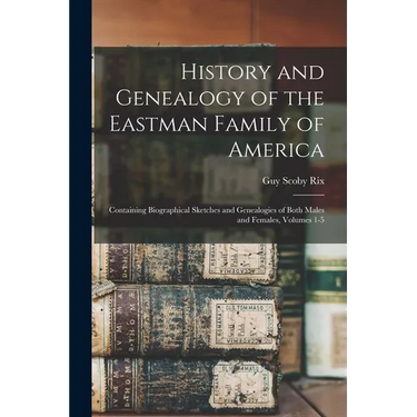 History and Genealogy of the Eastman Family of America: Containing Biographical Sketches and Genealogies of Both Males and Females, Volumes 1-5
