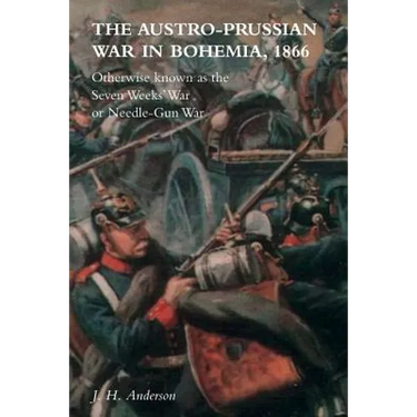 The Austro-Prussian War in Bohemia, 1866: Otherwise Known as The Seven Weeks' War or Needle-Gun War