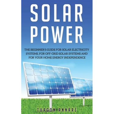 Solar Power: The Beginner's guide for solar electricity systems, for off-grid solar systems and for your home energy independence