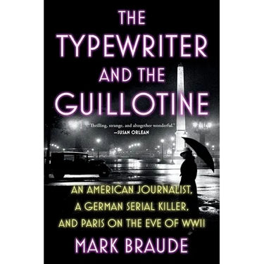 The Typewriter and the Guillotine: An American Journalist, a German Serial Killer, and Paris on the Eve of WWII