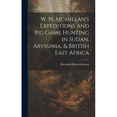 W. N. Mcmillan's Expeditions and Big Game Hunting in Sudan, Abyssinia, & British East Africa