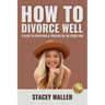 How To Divorce Well: A Guide to Surviving & Thriving on the Other Side