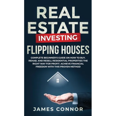 Real Estate Investing - Flipping Houses: Complete Beginner's Guide on How to Buy, Rehab, and Resell Residential Properties the Right Way for Profit. A