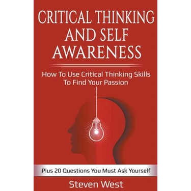 Critical Thinking and Self-Awareness: How to Use Critical Thinking Skills to Find Your Passion: Plus 20 Questions You Must Ask Yourself
