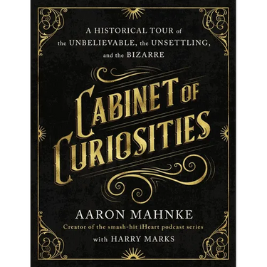Cabinet of Curiosities: A Historical Tour of the Unbelievable, the Unsettling, and the Bizarre