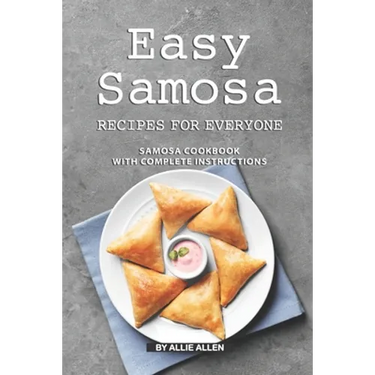 Easy Samosa Recipes for Everyone: Samosa Cookbook with Complete Instructions