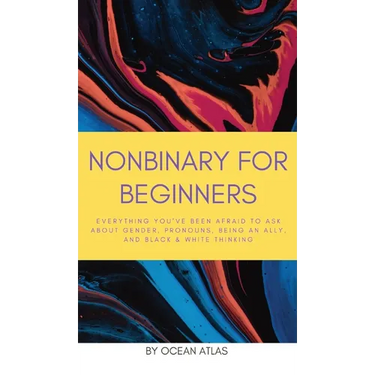 Nonbinary For Beginners: Everything you've been afraid to ask about gender, pronouns, being an ally, and black & white thinking