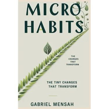 Micro Habits: The Tiny Changes That Transform: Unlocking Big Success with Small, Everyday Actions