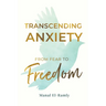 Transcending Anxiety From Fear to Freedom: Transforming Unacknowledged Fears Into a Life of Freedom and Happiness Book