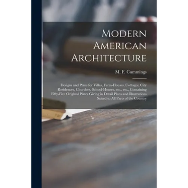 Modern American Architecture: Designs and Plans for Villas, Farm-houses, Cottages, City Residences, Churches, School-houses, Etc., Etc., Containing
